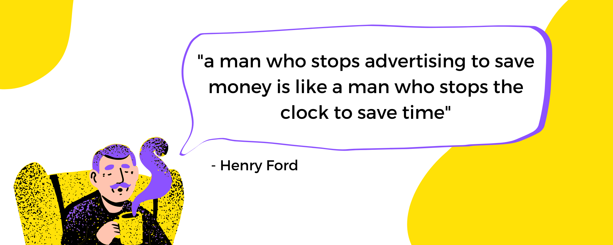 Henry Ford's quote: "a man who stops advertising to save money is like a man who stops the clock to save time"